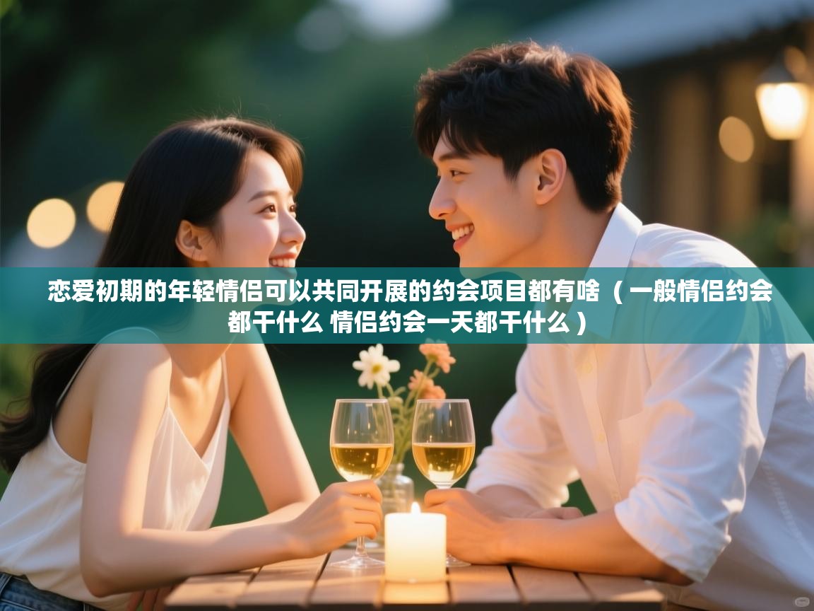  恋爱初期的年轻情侣可以共同开展的约会项目都有啥  ( 一般情侣约会都干什么 情侣约会一天都干什么 )