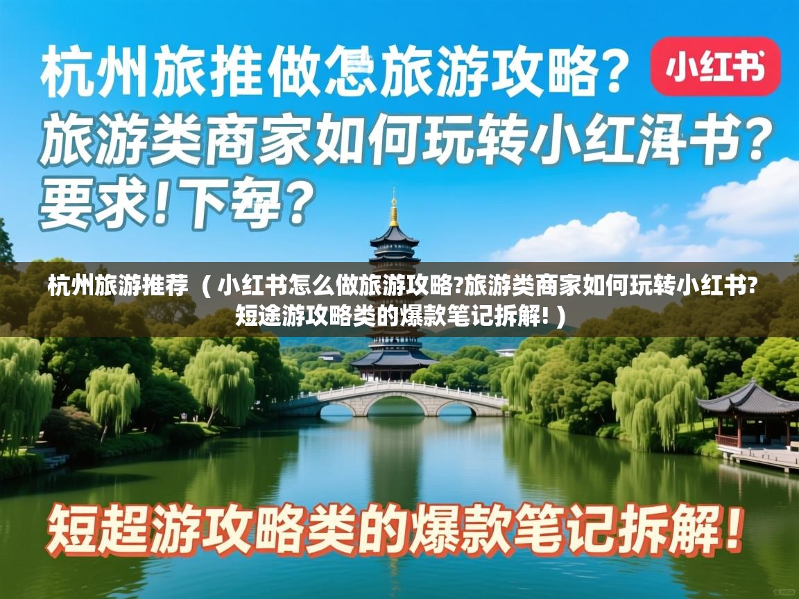  杭州旅游推荐  ( 小红书怎么做旅游攻略?旅游类商家如何玩转小红书?短途游攻略类的爆款笔记拆解! )