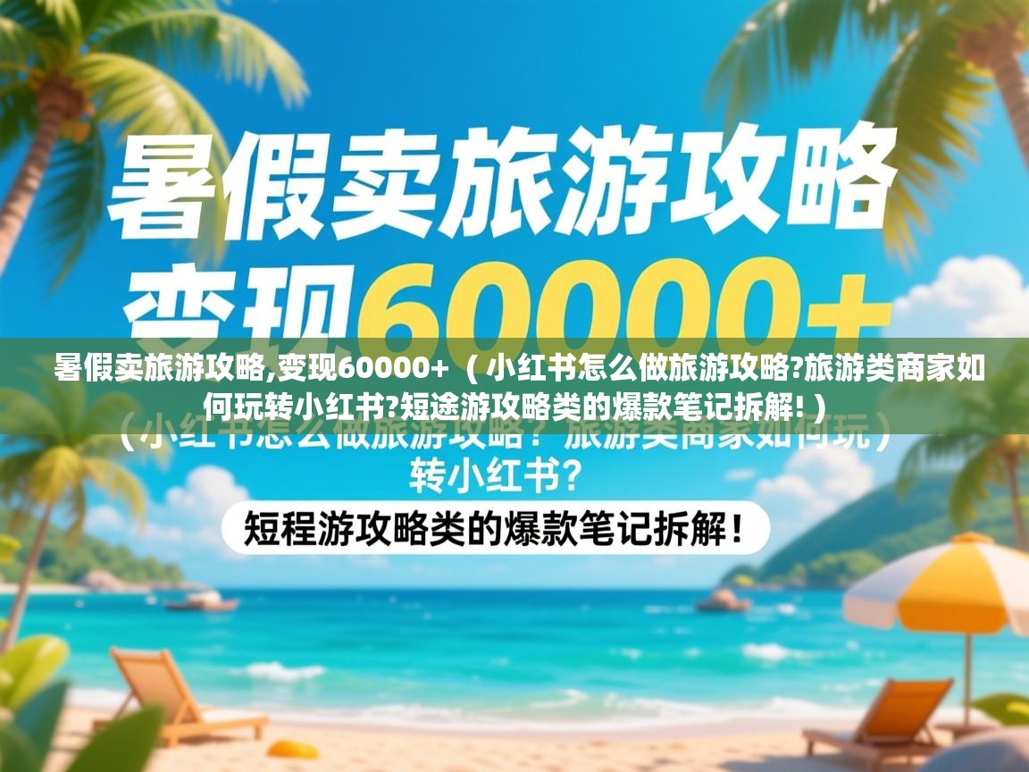  暑假卖旅游攻略,变现60000+  ( 小红书怎么做旅游攻略?旅游类商家如何玩转小红书?短途游攻略类的爆款笔记拆解! )