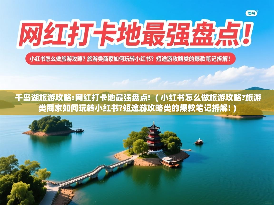  千岛湖旅游攻略:网红打卡地最强盘点!  ( 小红书怎么做旅游攻略?旅游类商家如何玩转小红书?短途游攻略类的爆款笔记拆解! )