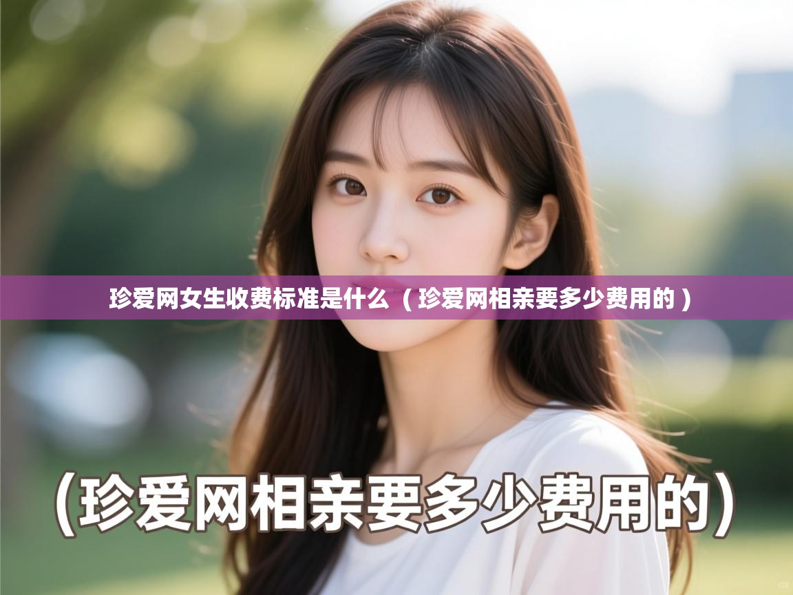 珍爱网女生收费标准是什么 ( 珍爱网相亲要多少费用的 ) 珍爱网女生收费标准是什么 ( 珍爱网相亲要多少费用的 )