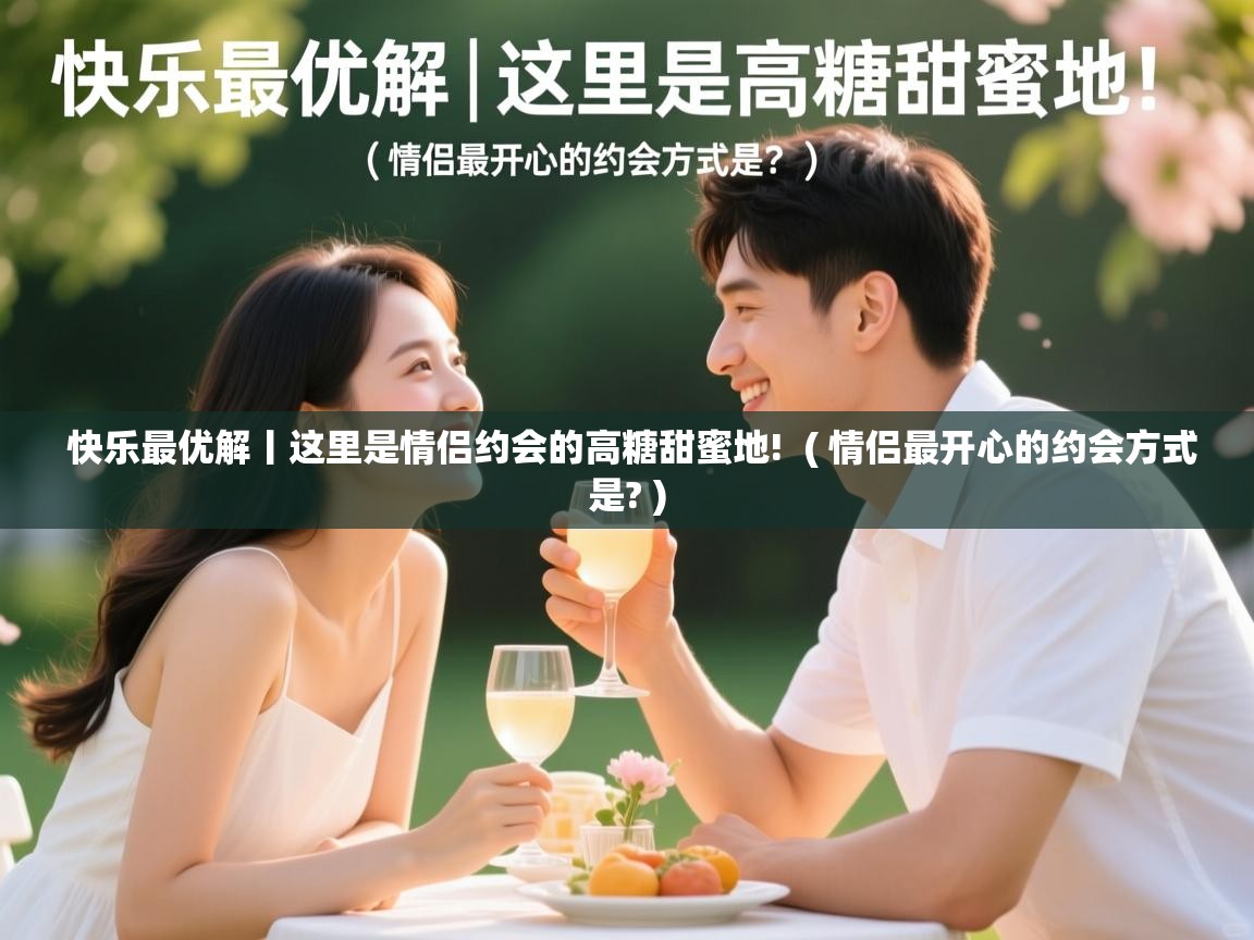  快乐最优解丨这里是情侣约会的高糖甜蜜地!  ( 情侣最开心的约会方式是? )
