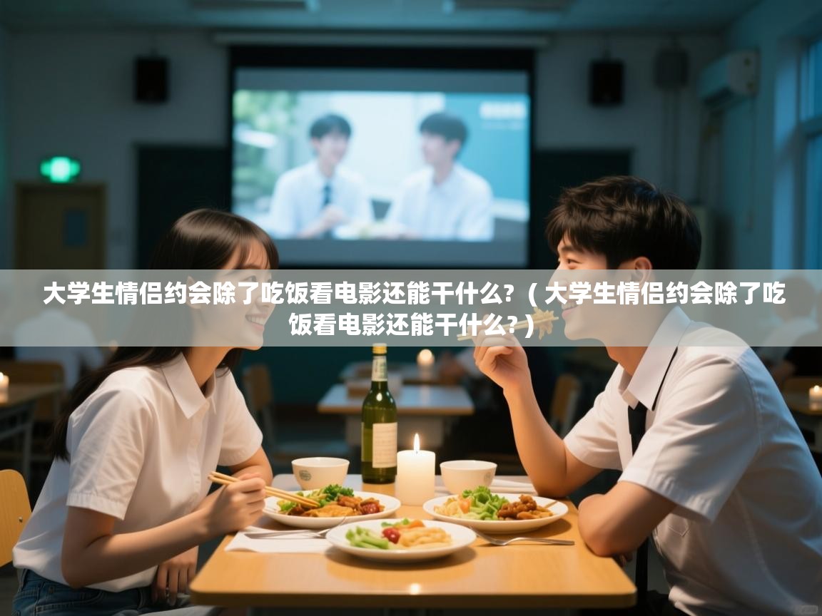  大学生情侣约会除了吃饭看电影还能干什么?  ( 大学生情侣约会除了吃饭看电影还能干什么? )