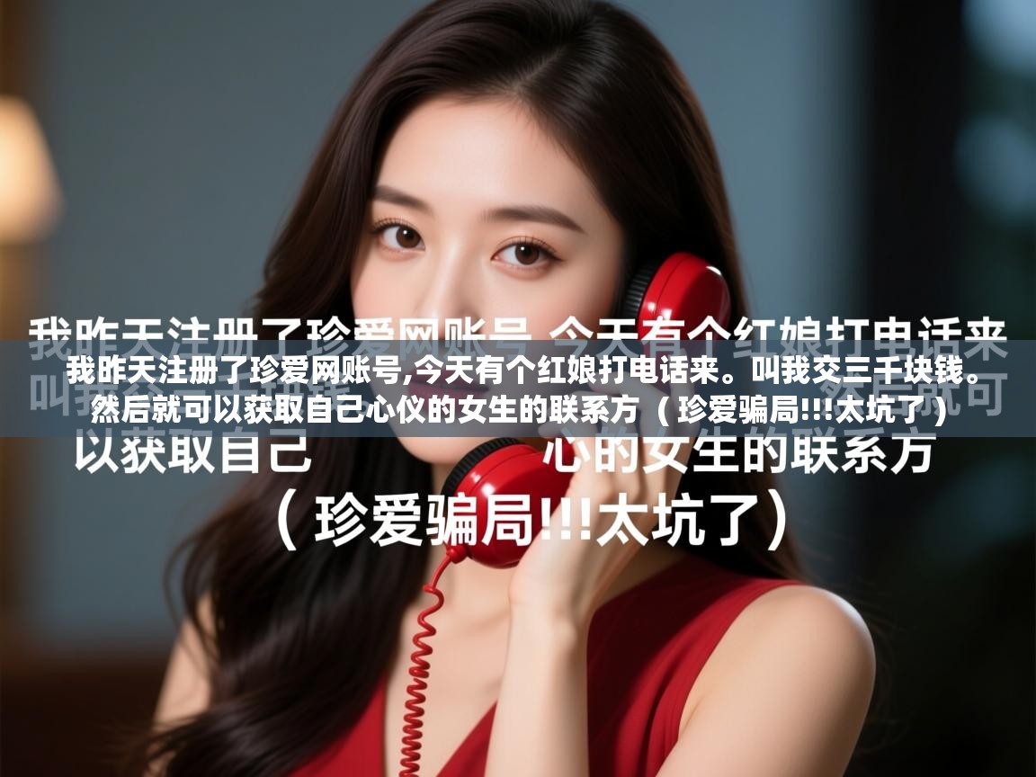  我昨天注册了珍爱网账号,今天有个红娘打电话来。叫我交三千块钱。然后就可以获取自己心仪的女生的联系方  ( 珍爱骗局!!!太坑了 )