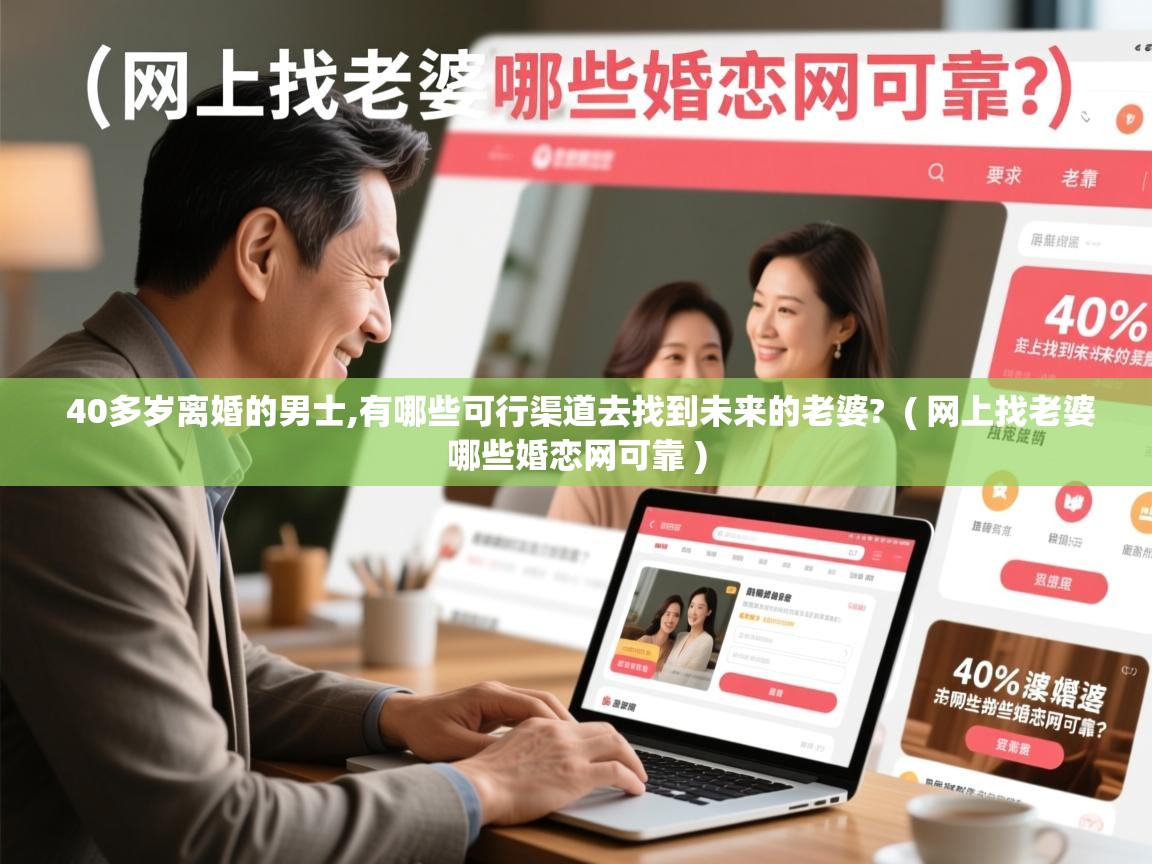 40多岁离婚的男士,有哪些可行渠道去找到未来的老婆? ( 网上找老婆哪些婚恋网可靠 ) 40多岁离婚的男士,有哪些可行渠道去找到未来的老婆? ( 网上找老婆哪些婚恋网可靠 )