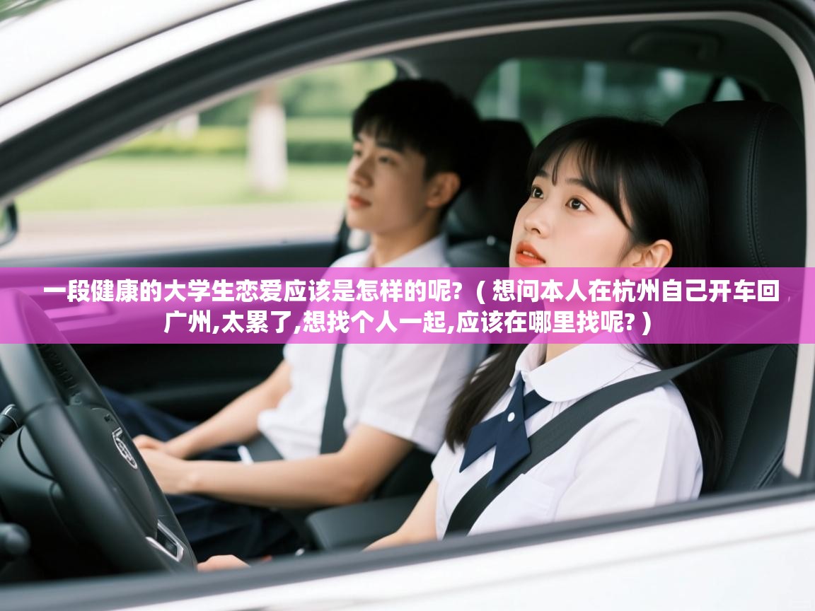  一段健康的大学生恋爱应该是怎样的呢?  ( 想问本人在杭州自己开车回广州,太累了,想找个人一起,应该在哪里找呢? )