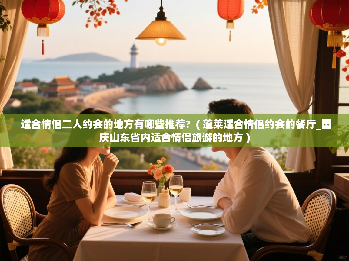  适合情侣二人约会的地方有哪些推荐?  ( 蓬莱适合情侣约会的餐厅_国庆山东省内适合情侣旅游的地方 )