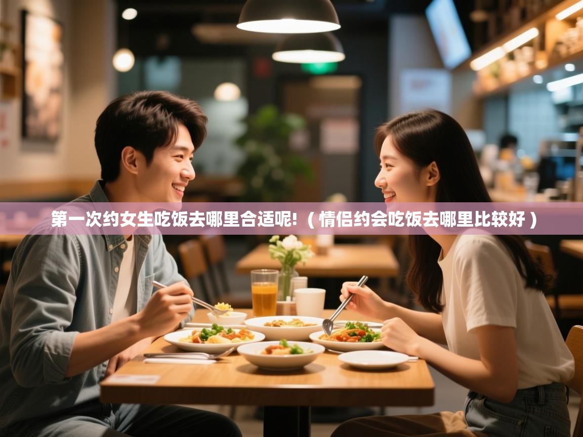  第一次约女生吃饭去哪里合适呢!  ( 情侣约会吃饭去哪里比较好 )