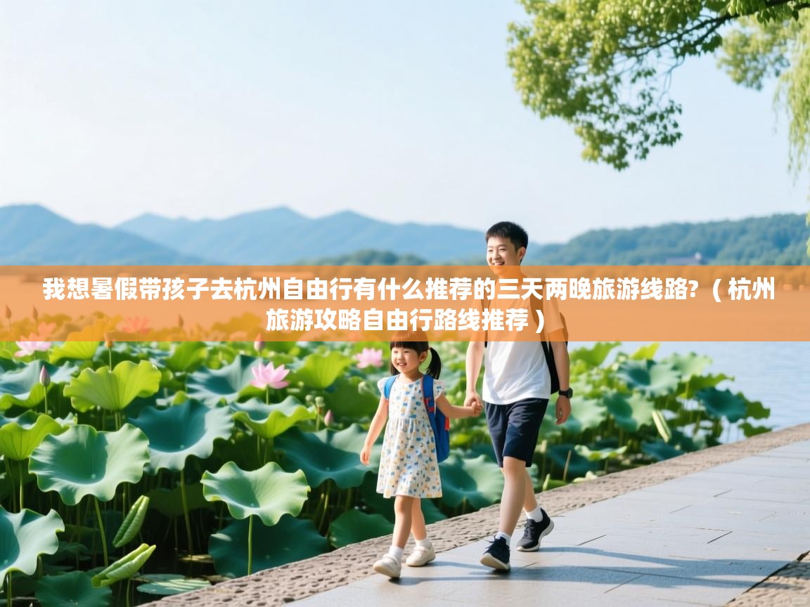  我想暑假带孩子去杭州自由行有什么推荐的三天两晚旅游线路?  ( 杭州旅游攻略自由行路线推荐 )