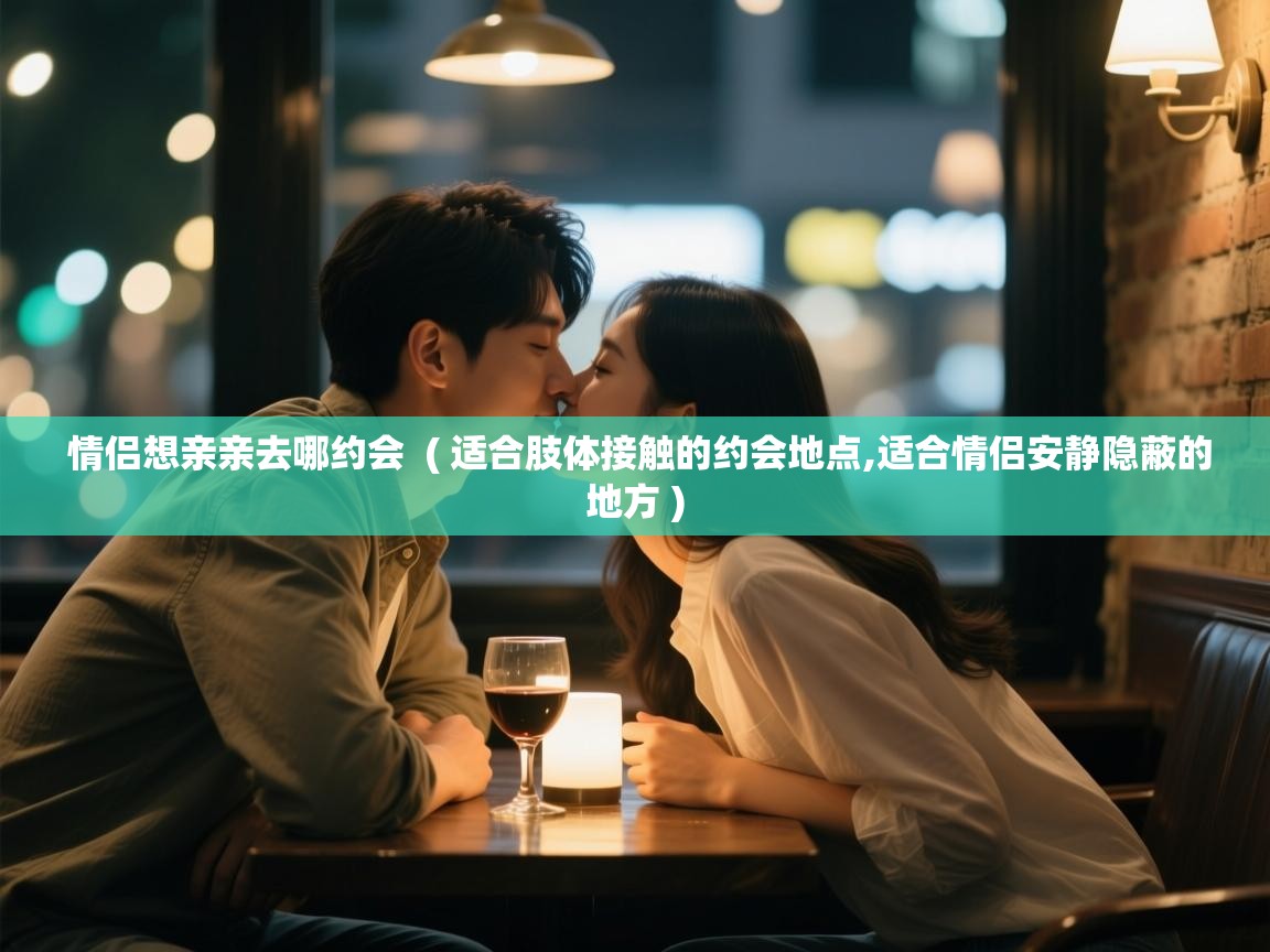  情侣想亲亲去哪约会  ( 适合肢体接触的约会地点,适合情侣安静隐蔽的地方 )