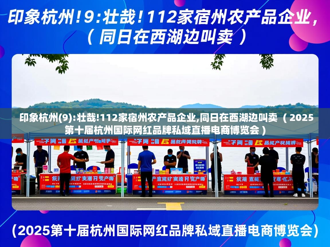 印象杭州(9):壮哉!112家宿州农产品企业,同日在西湖边叫卖 ( 2025第十届杭州国际网红品牌私域直播电商博览会 ) 印象杭州(9):壮哉!112家宿州农产品企业,同日在西湖边叫卖 ( 2025第十届杭州国际网红品牌私域直播电商博览会 )