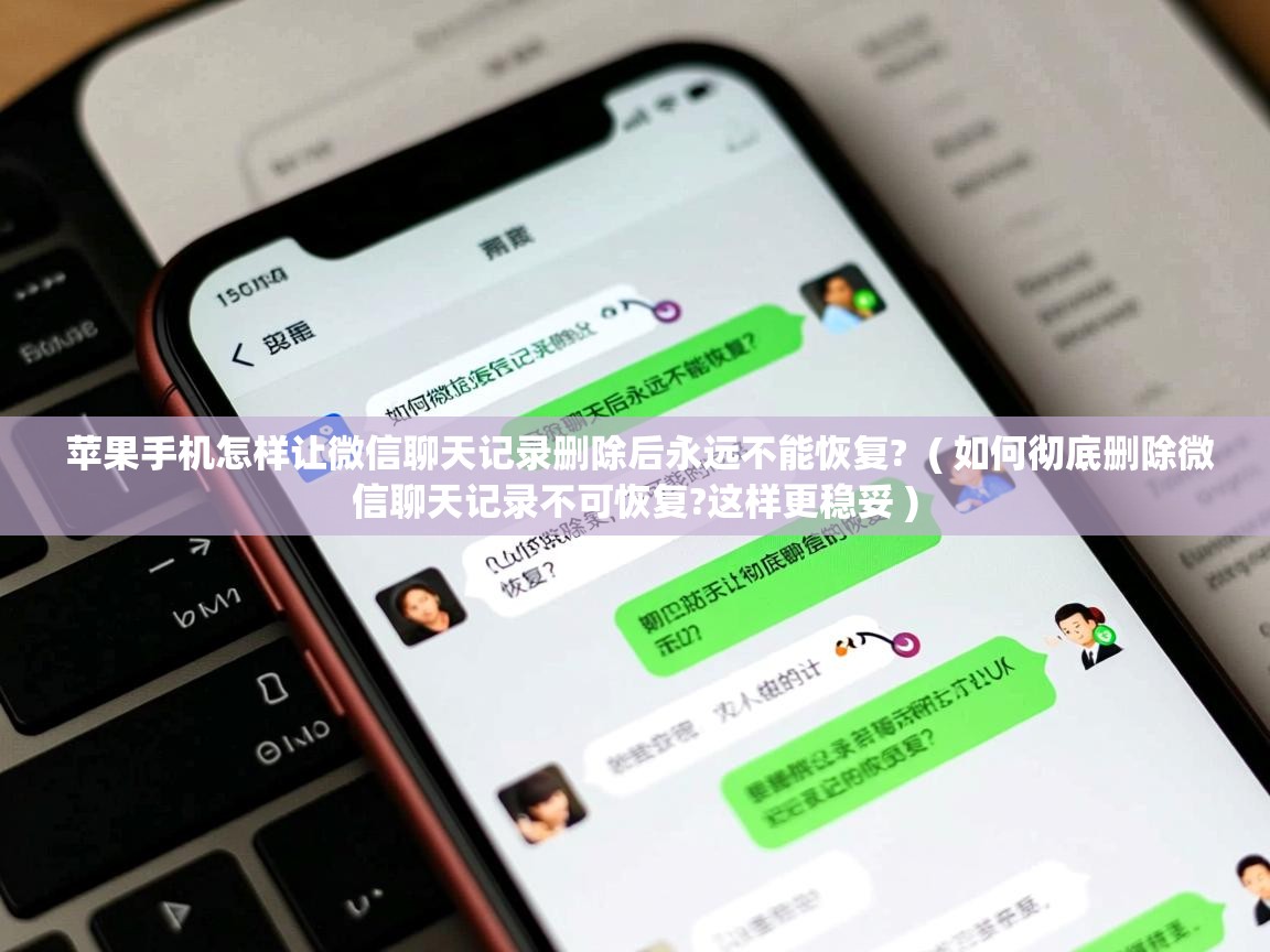  苹果手机怎样让微信聊天记录删除后永远不能恢复?  ( 如何彻底删除微信聊天记录不可恢复?这样更稳妥 )