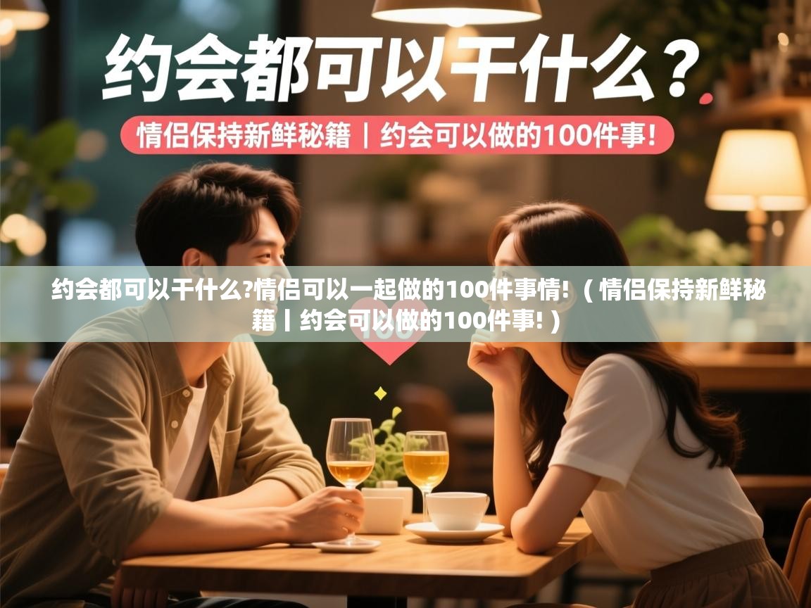  约会都可以干什么?情侣可以一起做的100件事情!  ( 情侣保持新鲜秘籍丨约会可以做的100件事! )