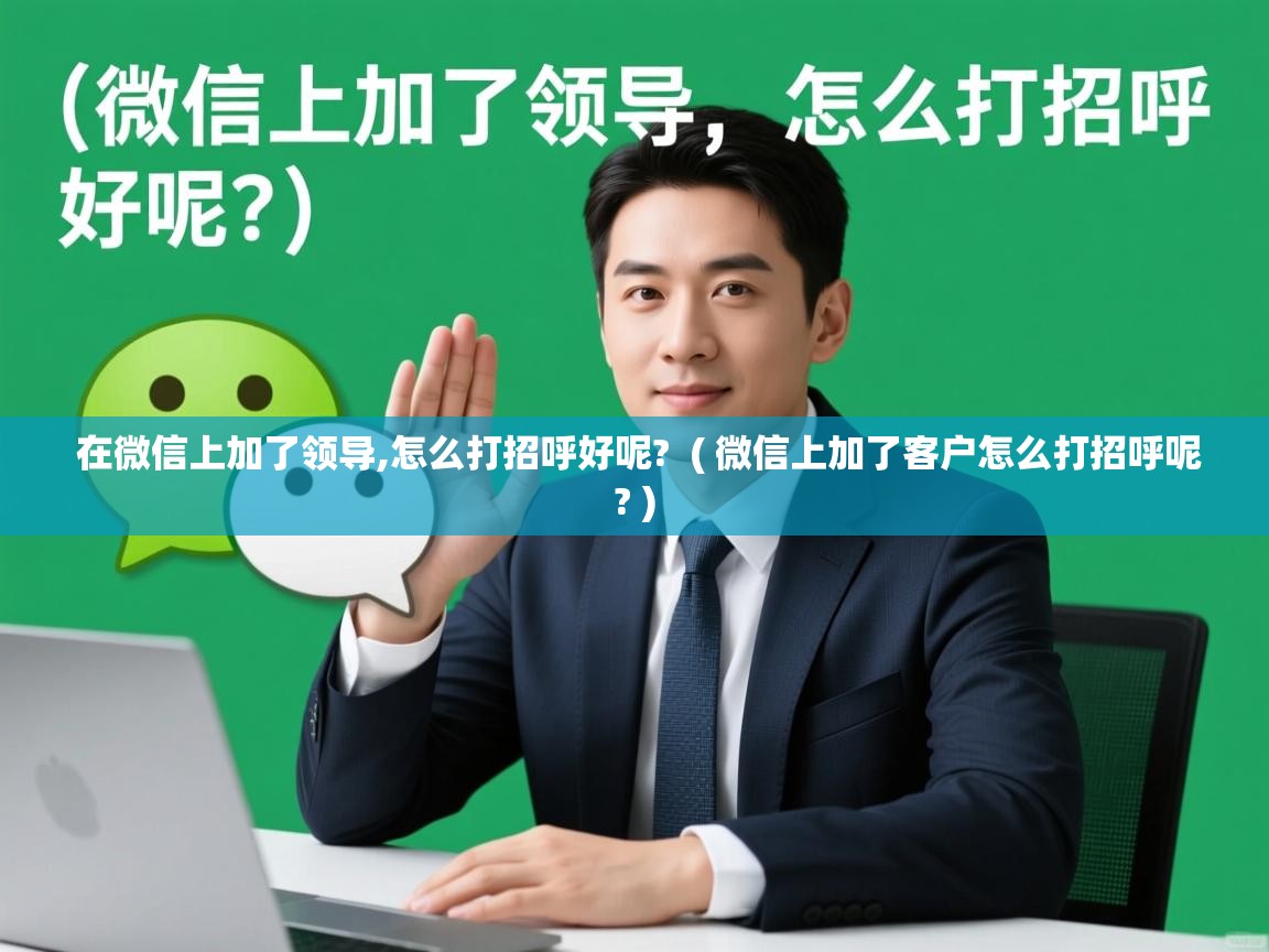  在微信上加了领导,怎么打招呼好呢?  ( 微信上加了客户怎么打招呼呢? )