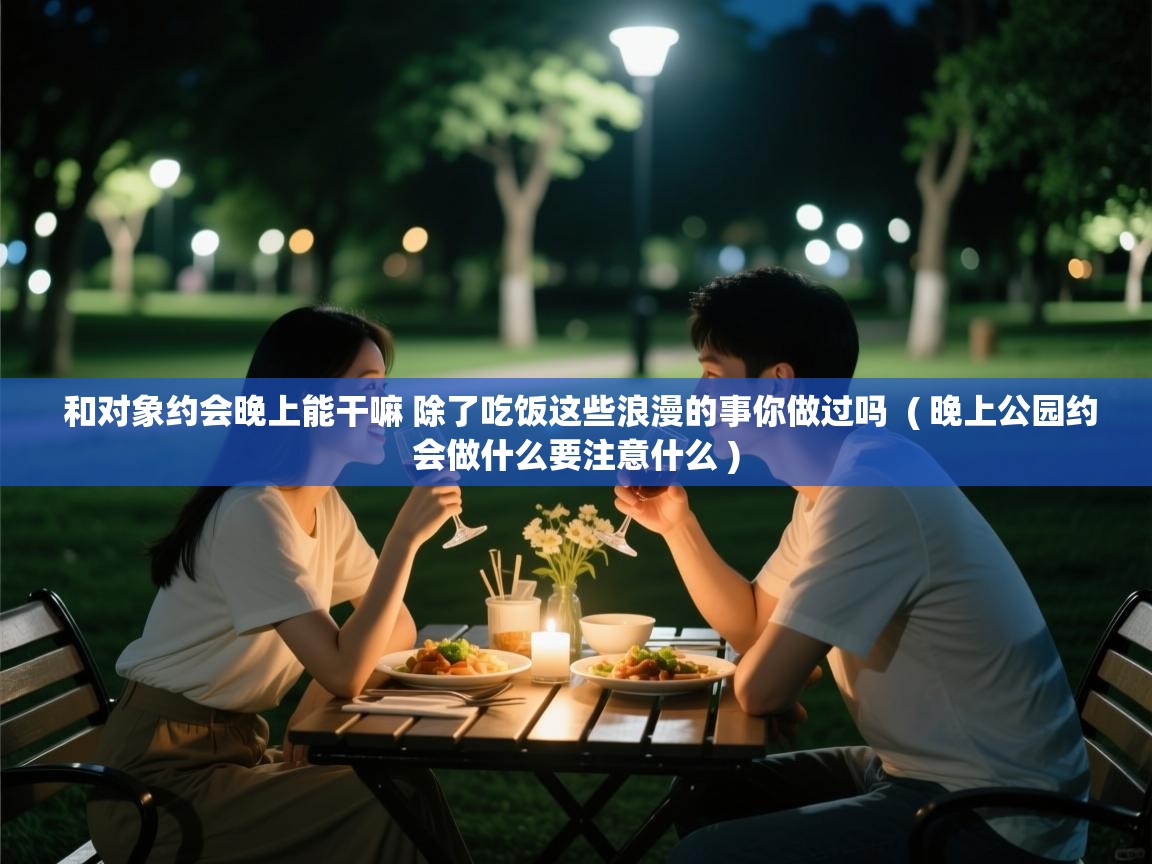  和对象约会晚上能干嘛 除了吃饭这些浪漫的事你做过吗  ( 晚上公园约会做什么要注意什么 )
