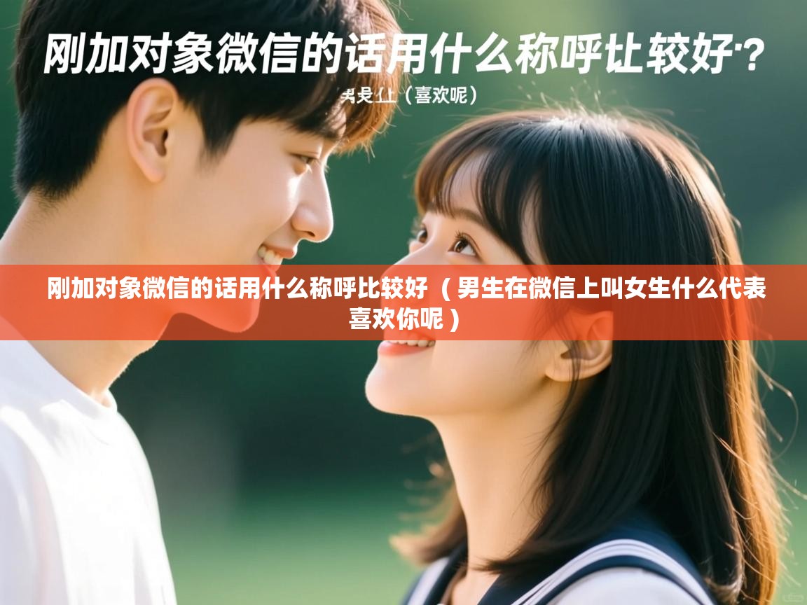  刚加对象微信的话用什么称呼比较好  ( 男生在微信上叫女生什么代表喜欢你呢 )