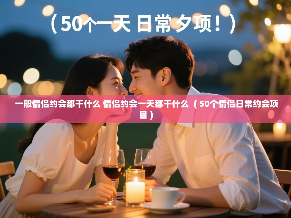  一般情侣约会都干什么 情侣约会一天都干什么  ( 50个情侣日常约会项目 )