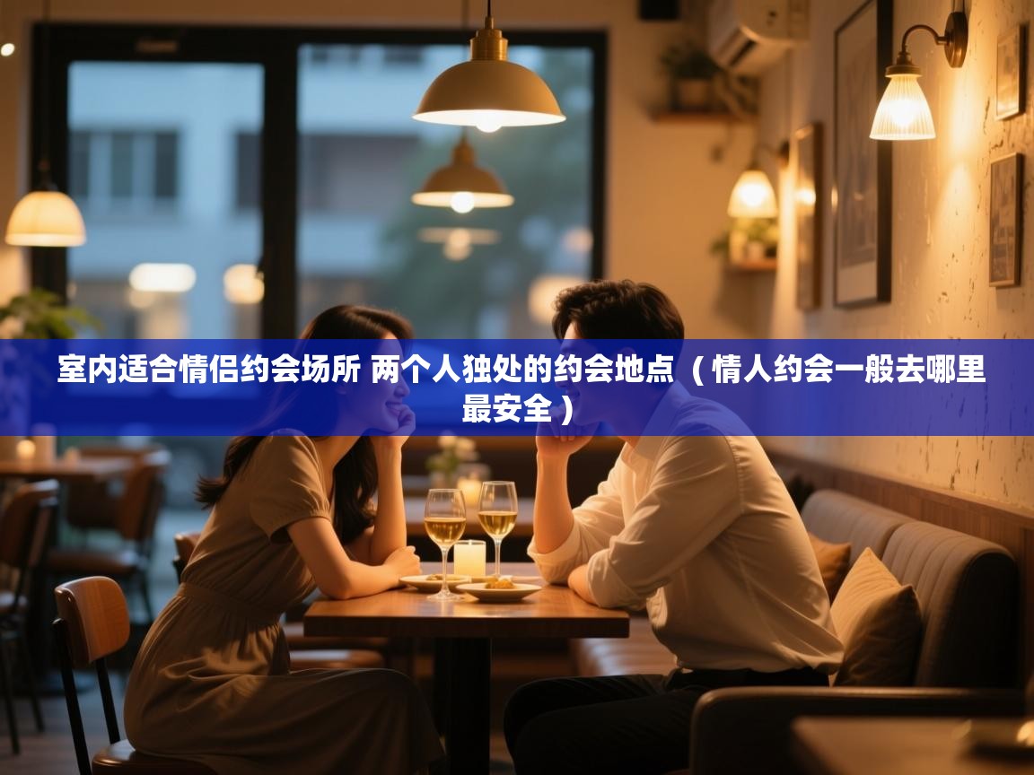  室内适合情侣约会场所 两个人独处的约会地点  ( 情人约会一般去哪里最安全 )