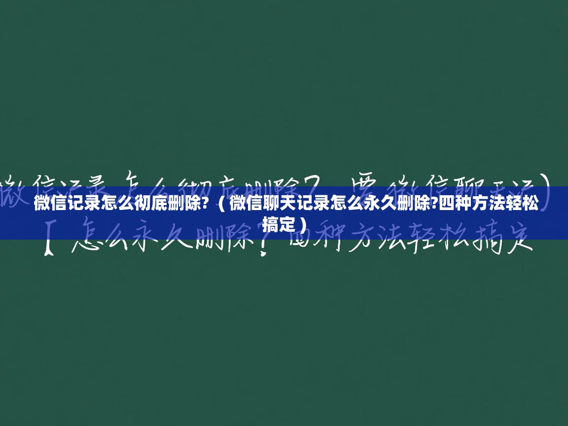  微信记录怎么彻底删除?  ( 微信聊天记录怎么永久删除?四种方法轻松搞定 )