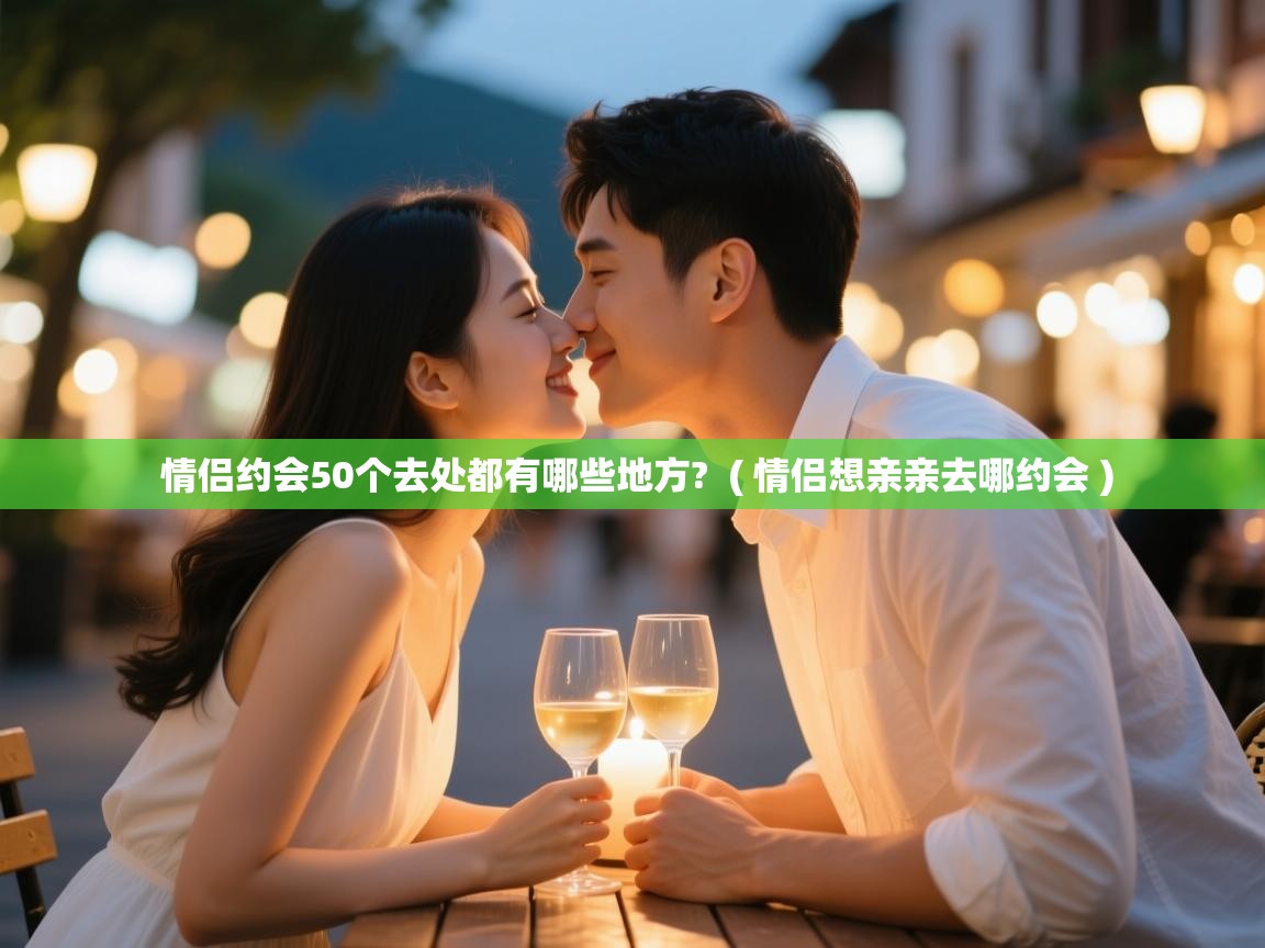  情侣约会50个去处都有哪些地方?  ( 情侣想亲亲去哪约会 )