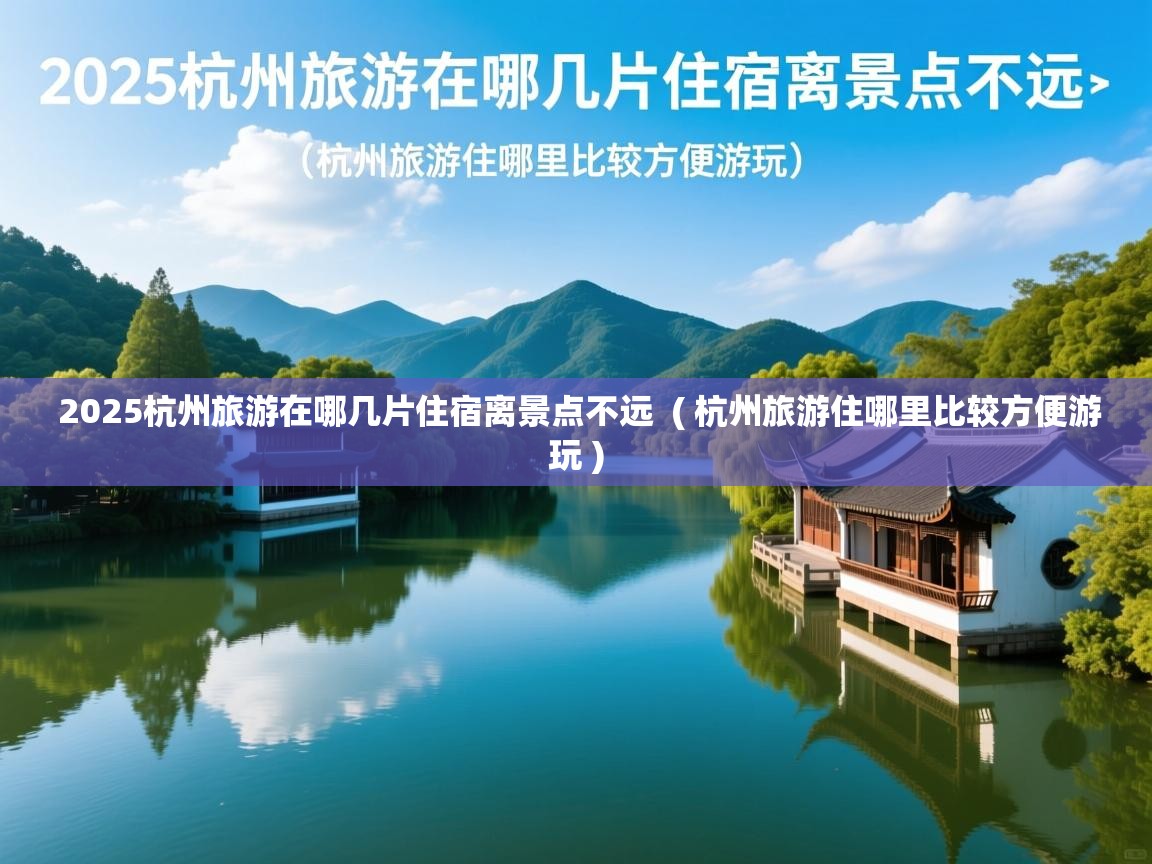  2025杭州旅游在哪几片住宿离景点不远  ( 杭州旅游住哪里比较方便游玩 )