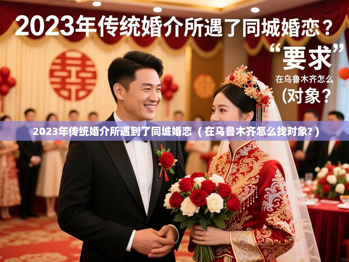  2023年传统婚介所遇到了同城婚恋  ( 在乌鲁木齐怎么找对象? )