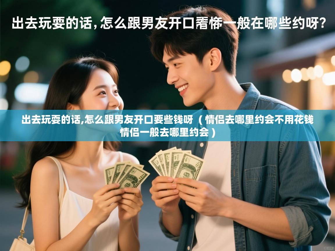  出去玩耍的话,怎么跟男友开口要些钱呀  ( 情侣去哪里约会不用花钱 情侣一般去哪里约会 )