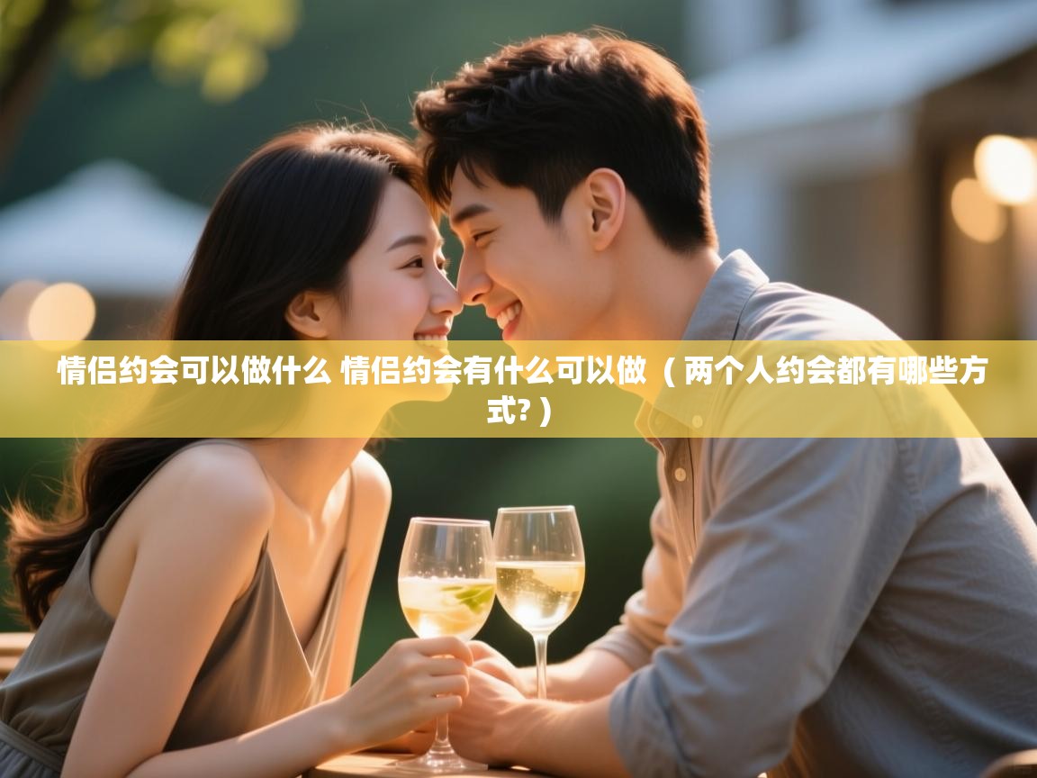  情侣约会可以做什么 情侣约会有什么可以做  ( 两个人约会都有哪些方式? )