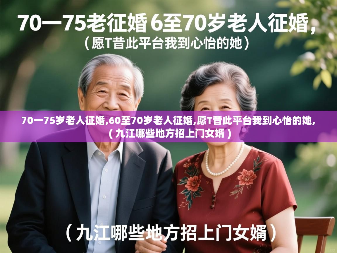  70一75岁老人征婚,60至70岁老人征婚,愿T昔此平台我到心怡的她,  ( 九江哪些地方招上门女婿 )