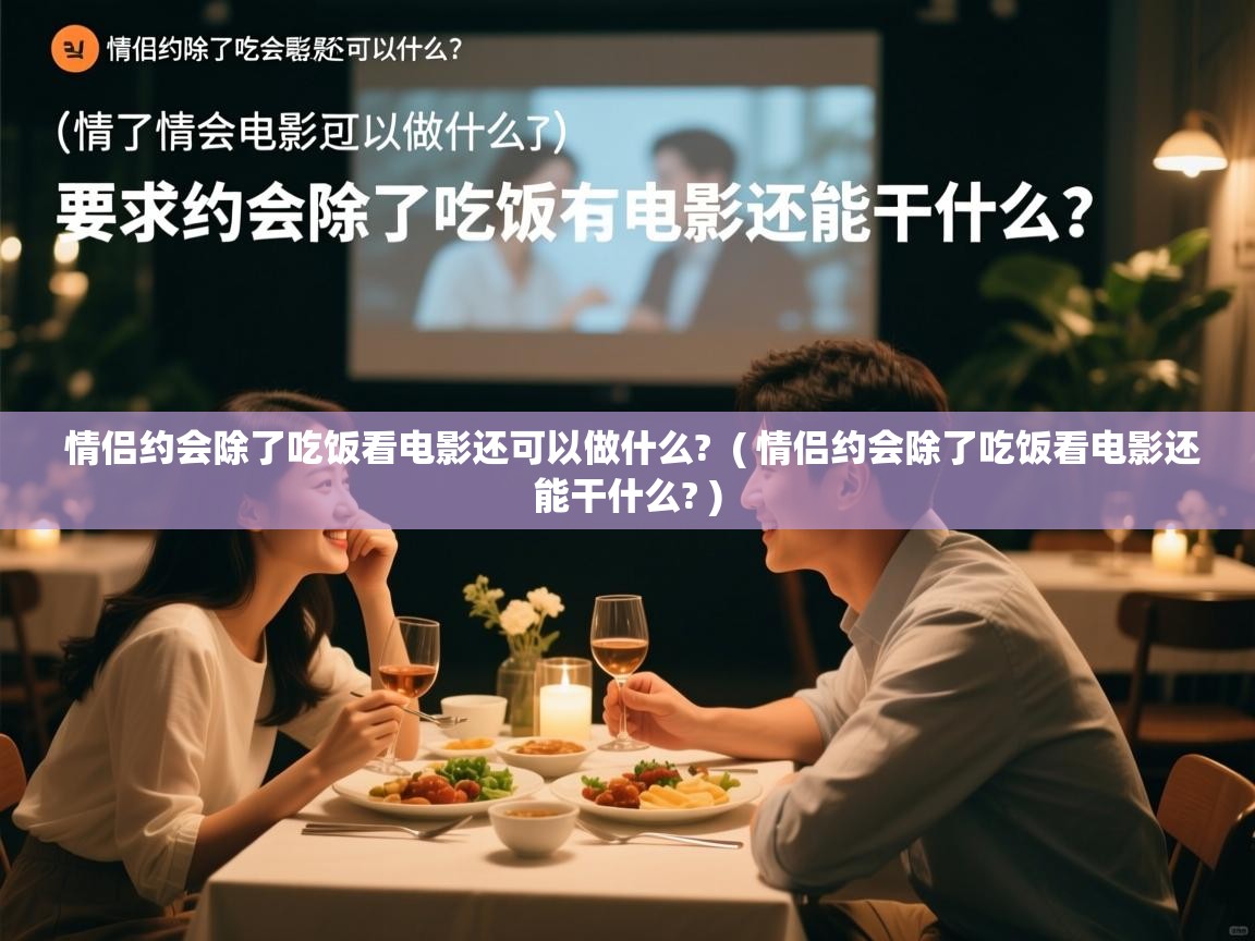  情侣约会除了吃饭看电影还可以做什么?  ( 情侣约会除了吃饭看电影还能干什么? )