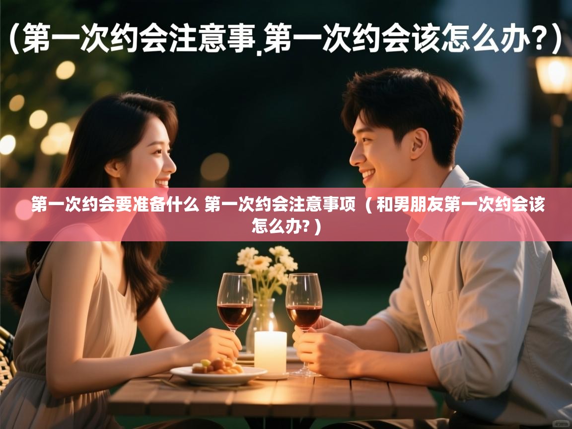  第一次约会要准备什么 第一次约会注意事项  ( 和男朋友第一次约会该怎么办? )