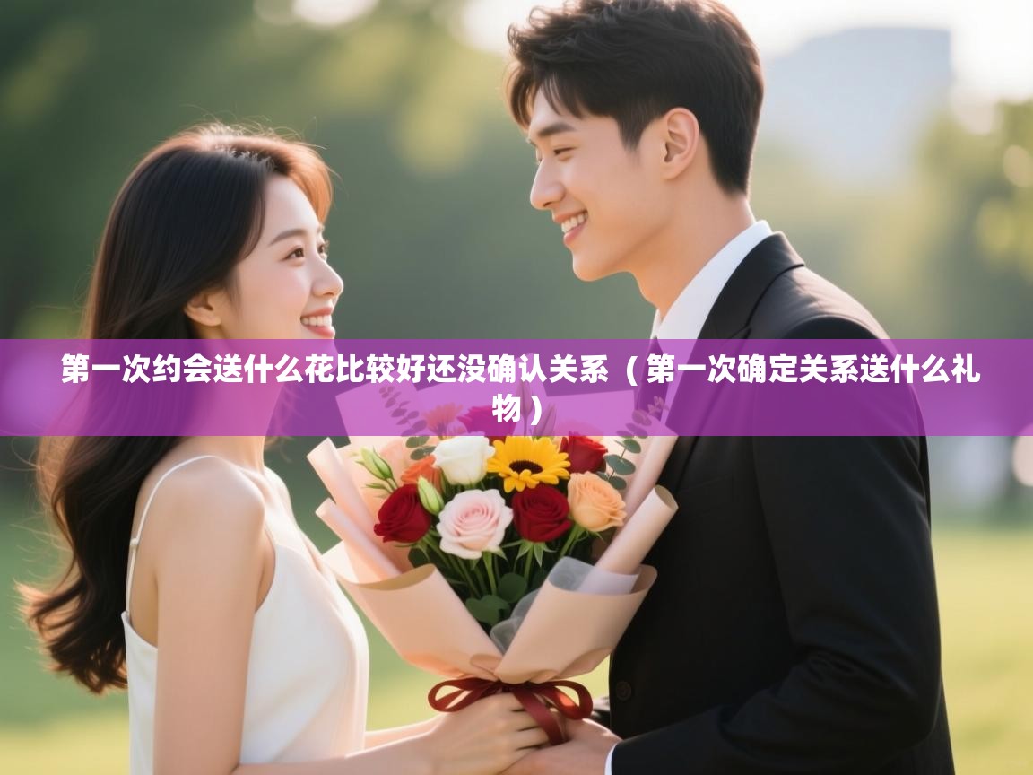  第一次约会送什么花比较好还没确认关系  ( 第一次确定关系送什么礼物 )