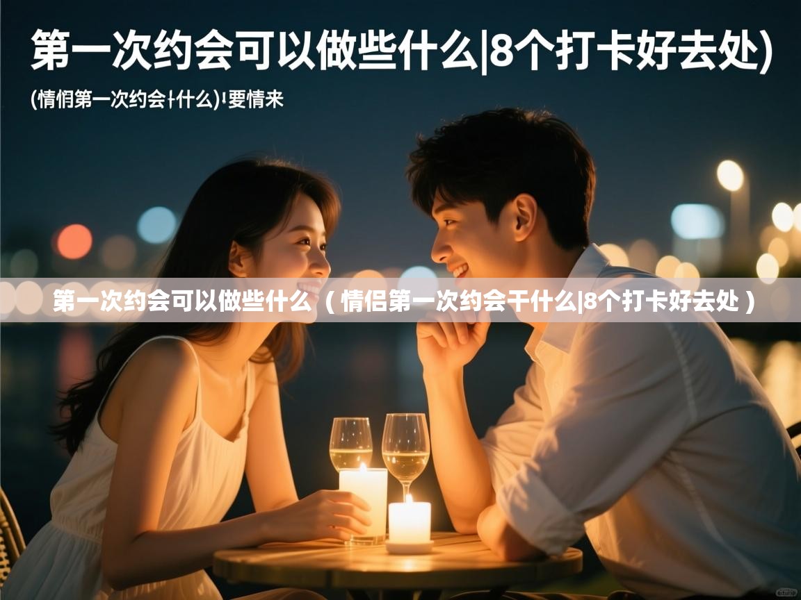  第一次约会可以做些什么  ( 情侣第一次约会干什么|8个打卡好去处 )