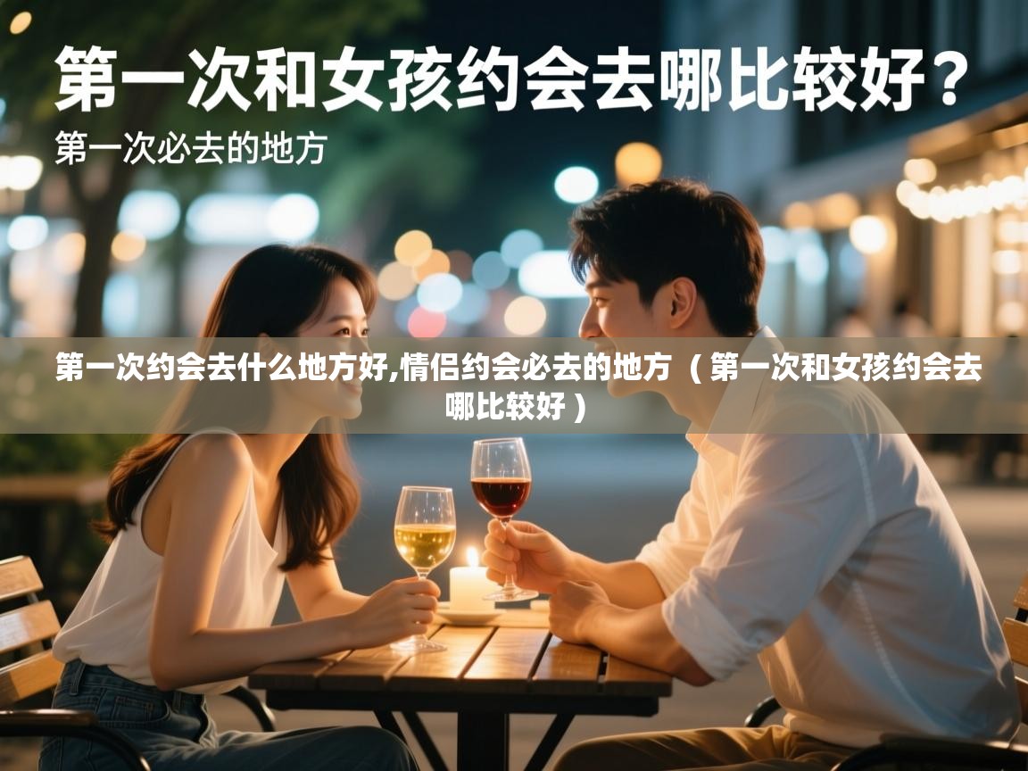  第一次约会去什么地方好,情侣约会必去的地方  ( 第一次和女孩约会去哪比较好 )