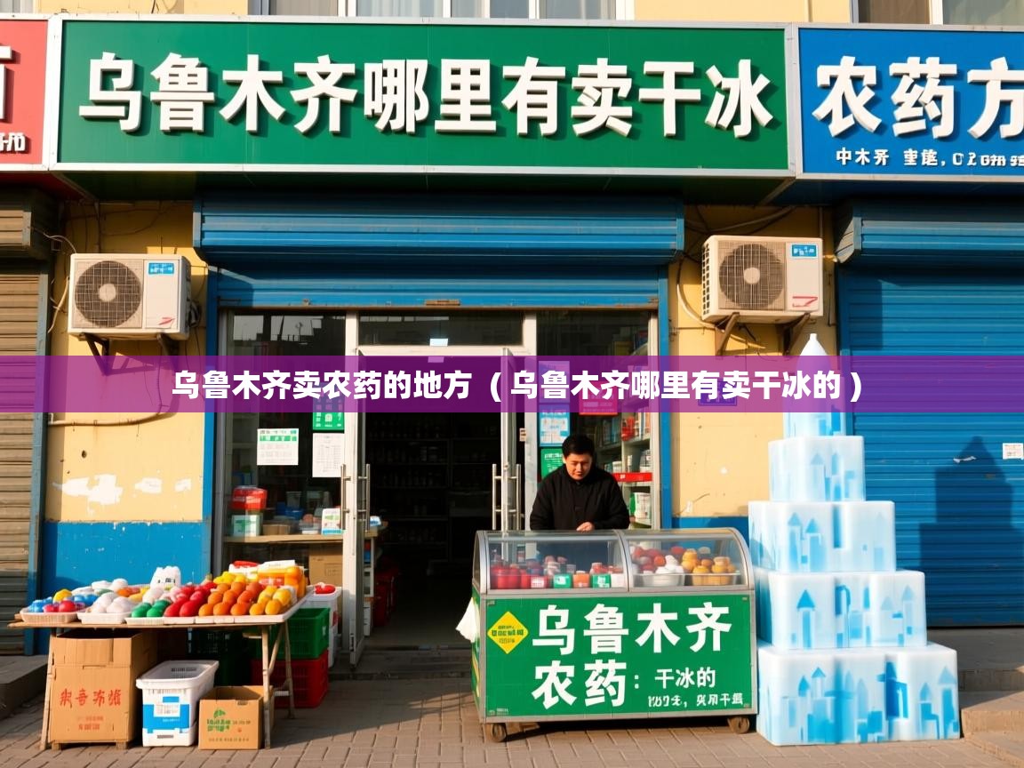  乌鲁木齐卖农药的地方  ( 乌鲁木齐哪里有卖干冰的 )