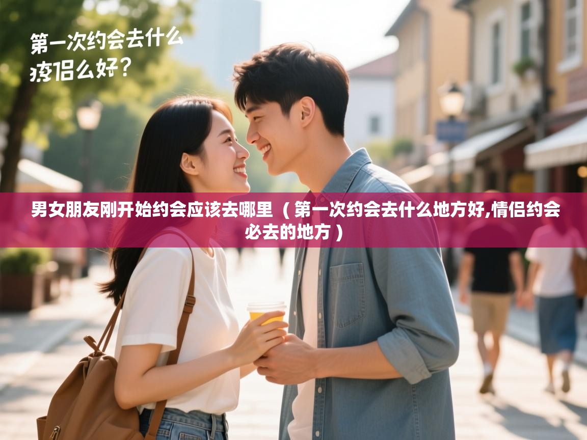  男女朋友刚开始约会应该去哪里  ( 第一次约会去什么地方好,情侣约会必去的地方 )