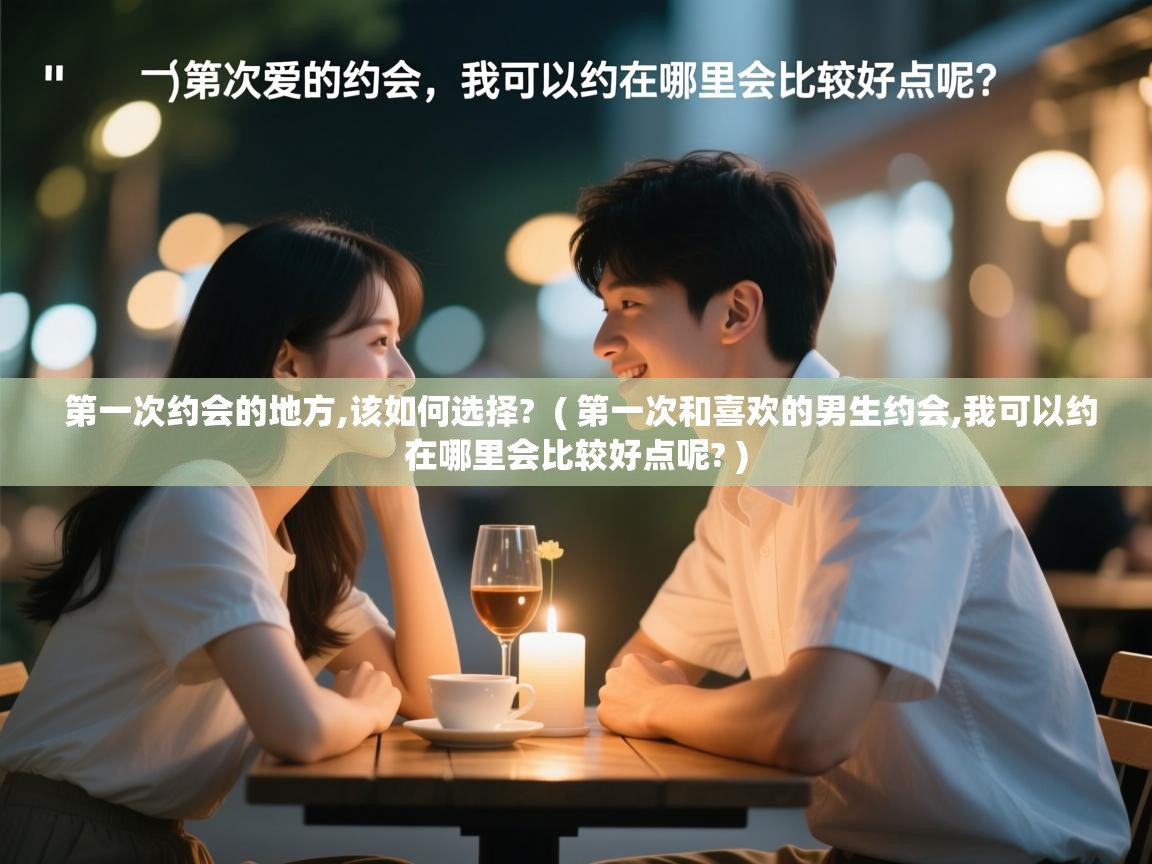  第一次约会的地方,该如何选择?  ( 第一次和喜欢的男生约会,我可以约在哪里会比较好点呢? )
