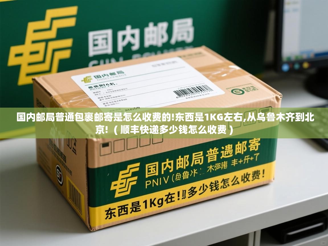 国内邮局普通包裹邮寄是怎么收费的!东西是1KG左右,从乌鲁木齐到北京!  ( 顺丰快递多少钱怎么收费 )