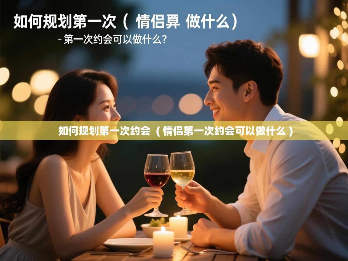  如何规划第一次约会  ( 情侣第一次约会可以做什么 )