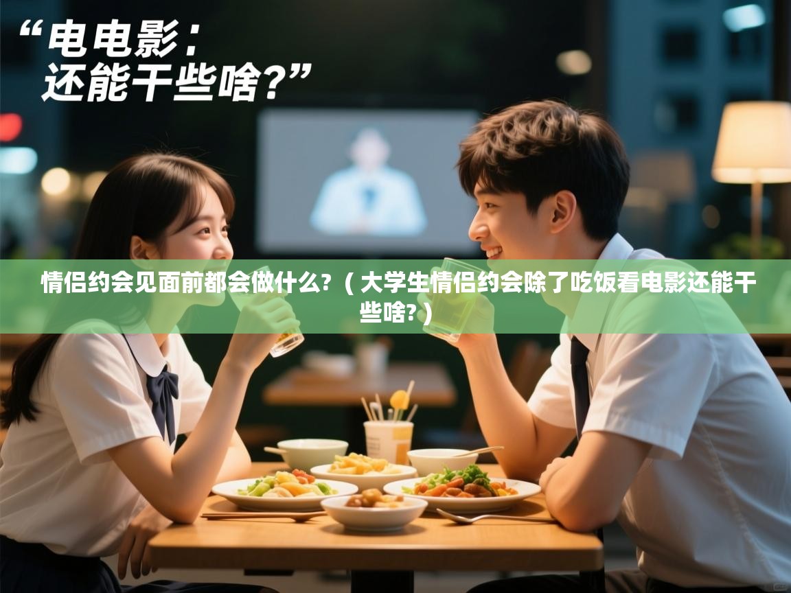 情侣约会见面前都会做什么?  ( 大学生情侣约会除了吃饭看电影还能干些啥? )