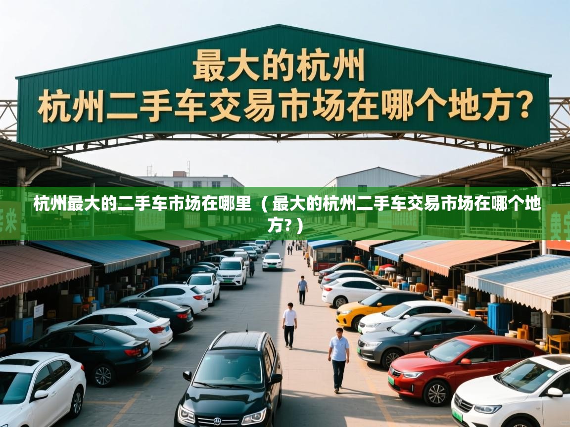  杭州最大的二手车市场在哪里  ( 最大的杭州二手车交易市场在哪个地方? )
