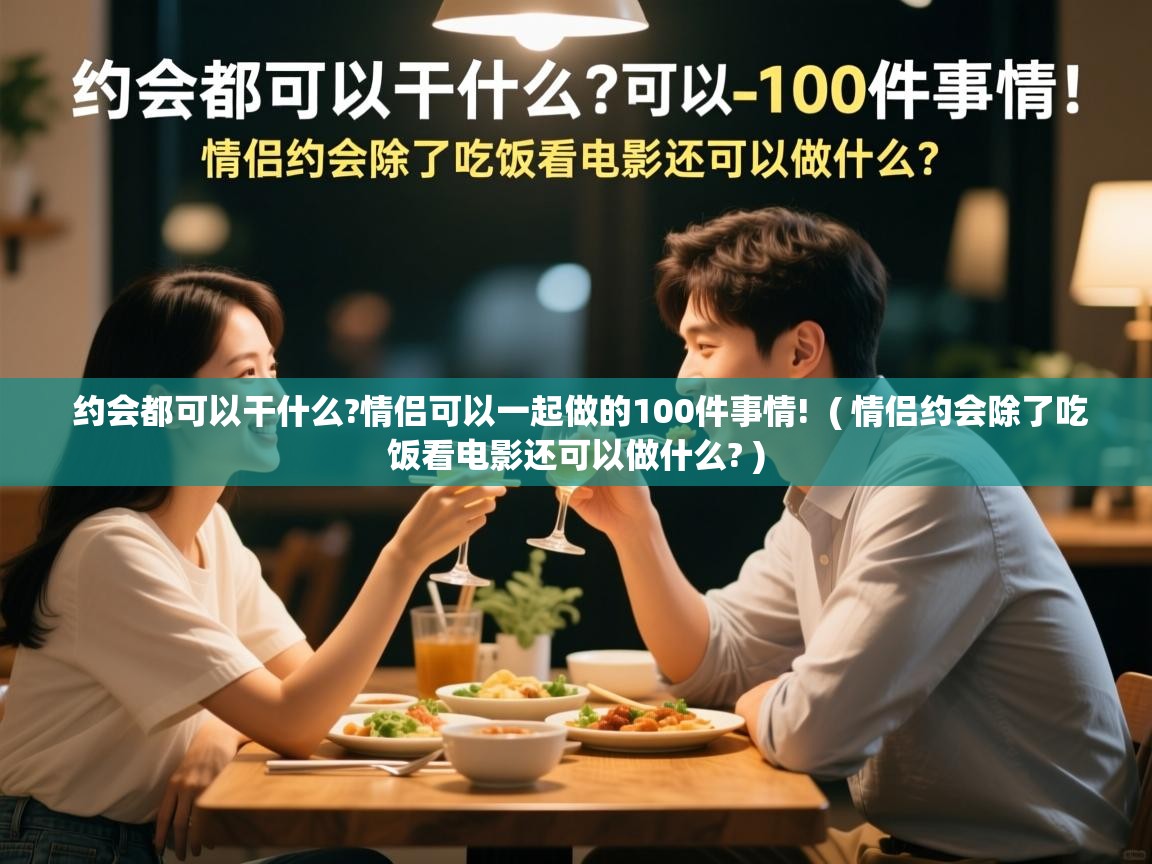  约会都可以干什么?情侣可以一起做的100件事情!  ( 情侣约会除了吃饭看电影还可以做什么? )