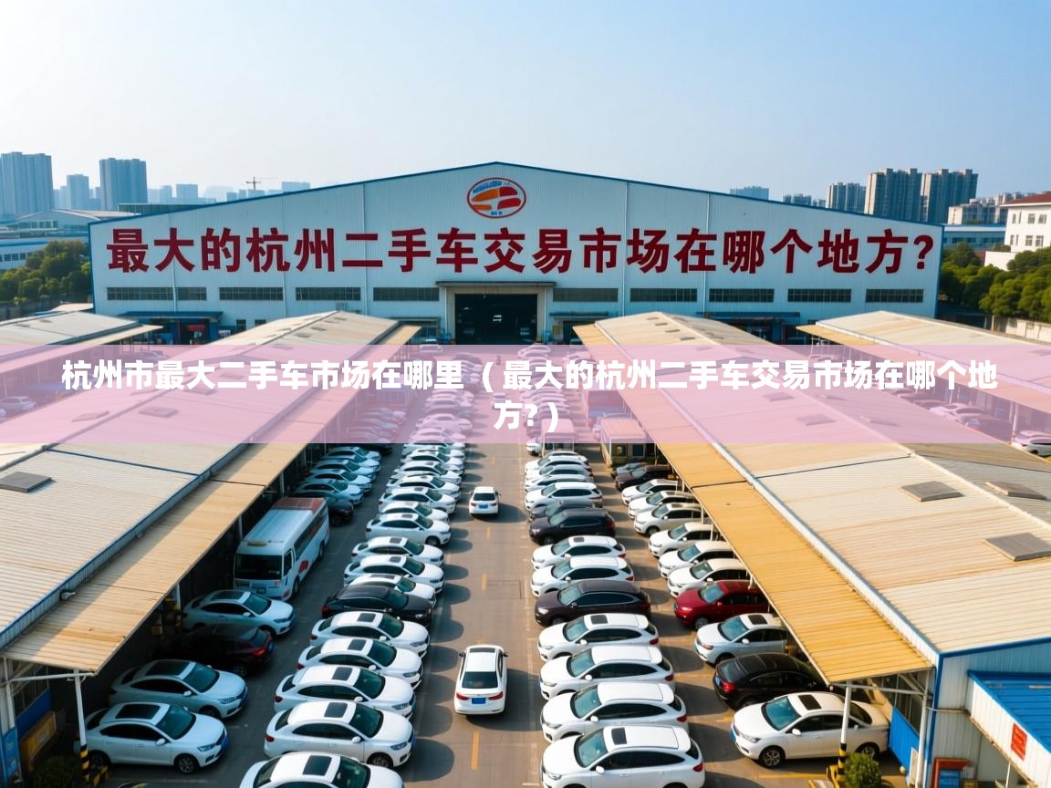  杭州市最大二手车市场在哪里  ( 最大的杭州二手车交易市场在哪个地方? )