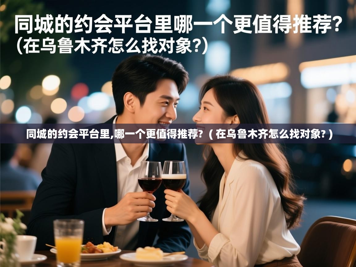  同城的约会平台里,哪一个更值得推荐?  ( 在乌鲁木齐怎么找对象? )