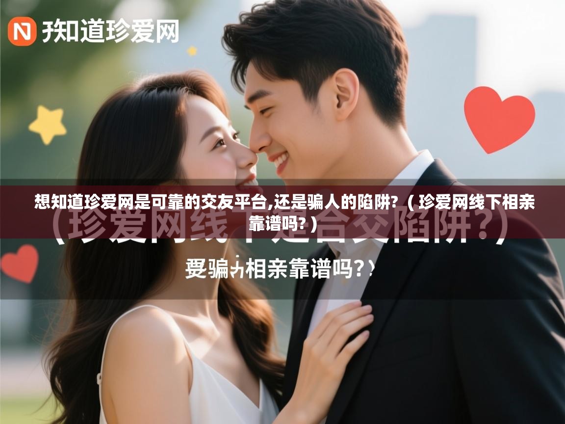  想知道珍爱网是可靠的交友平台,还是骗人的陷阱?  ( 珍爱网线下相亲靠谱吗? )
