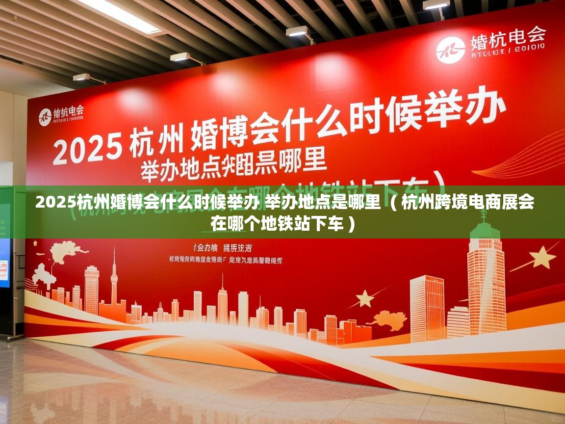  2025杭州婚博会什么时候举办 举办地点是哪里  ( 杭州跨境电商展会在哪个地铁站下车 )