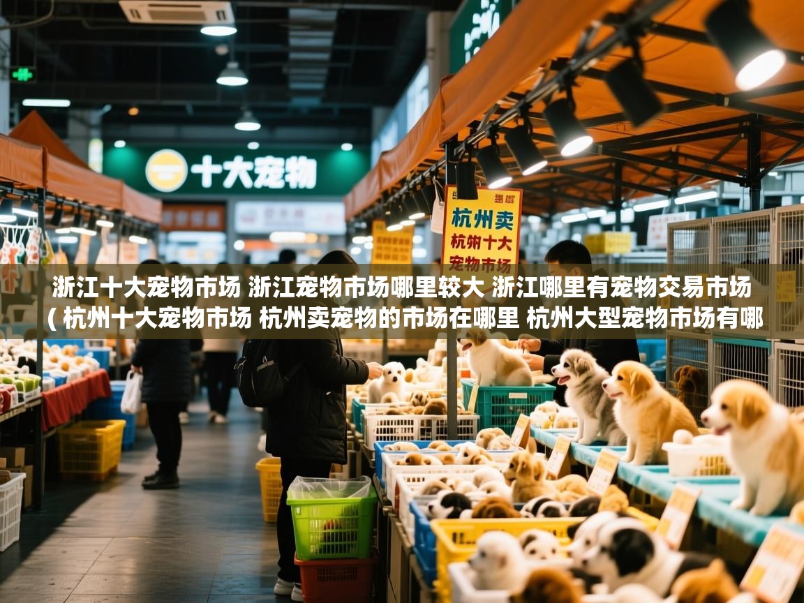  浙江十大宠物市场 浙江宠物市场哪里较大 浙江哪里有宠物交易市场  ( 杭州十大宠物市场 杭州卖宠物的市场在哪里 杭州大型宠物市场有哪些 )