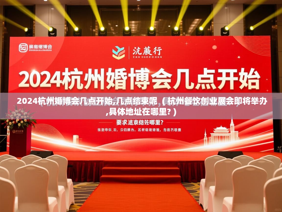 2024杭州婚博会几点开始,几点结束呢 ( 杭州餐饮创业展会即将举办,具体地址在哪里? ) 2024杭州婚博会几点开始,几点结束呢 ( 杭州餐饮创业展会即将举办,具体地址在哪里? )