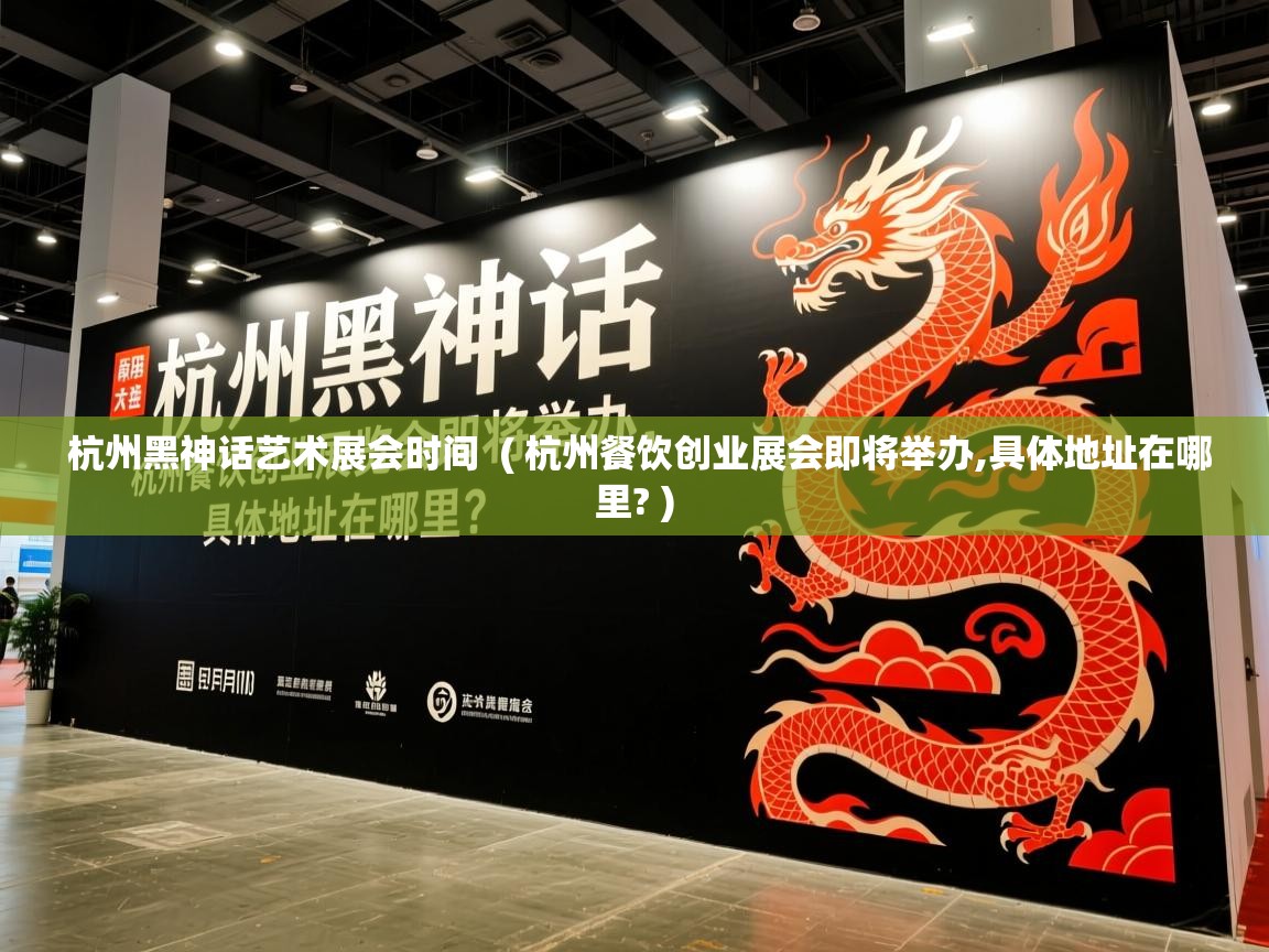 杭州黑神话艺术展会时间 ( 杭州餐饮创业展会即将举办,具体地址在哪里? ) 杭州黑神话艺术展会时间 ( 杭州餐饮创业展会即将举办,具体地址在哪里? )