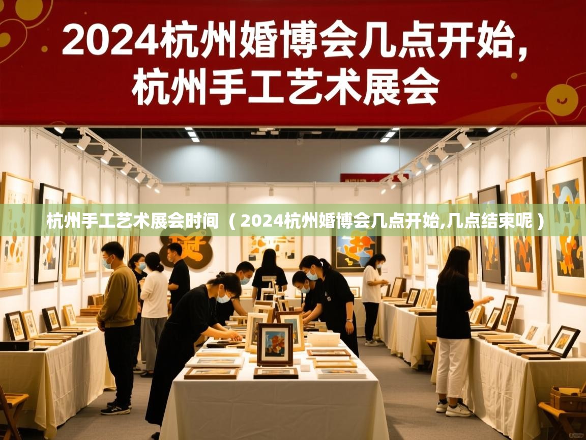  杭州手工艺术展会时间  ( 2024杭州婚博会几点开始,几点结束呢 )